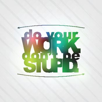 Do your work. Don't be stupid. Motivational background