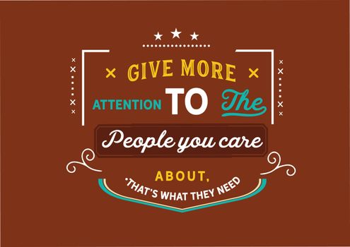 Give more attention to the people you care about, that's what they need