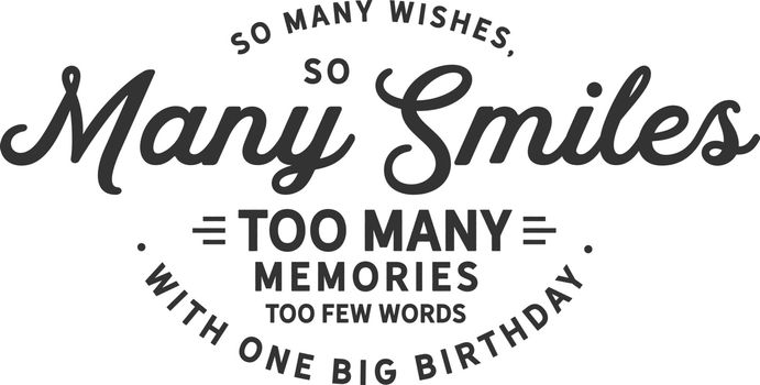 So many wishes, So many smiles too many memories too few words with one big birthday