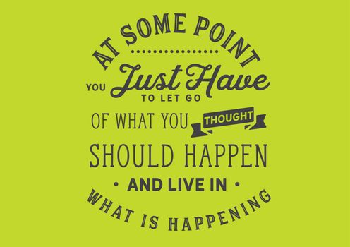 At some point you just have to let go of what you thought should happen and live in what is happening
