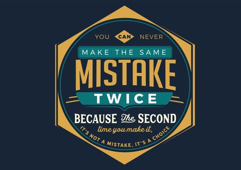 You can never make the same mistake twice because the second time you make it, it’s not a mistake, it’s a choice