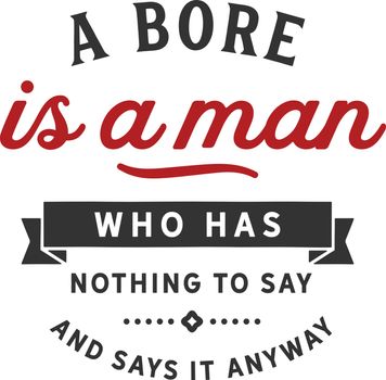 A bore is a man who has nothing to say and says it anyway