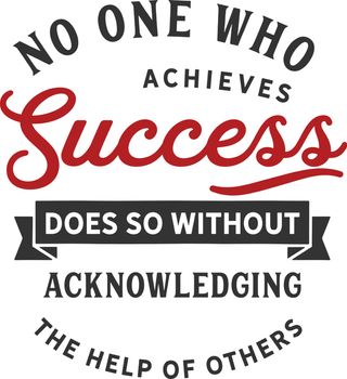 No one who achieves success does so without acknowledging the help of others