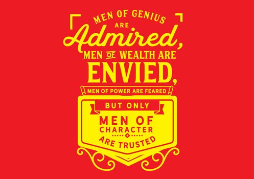 Men of genius are admired, men of wealth are envied, men of power are feared; but only men of character are trusted