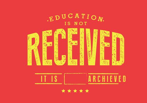 Education is not received. It is achieved