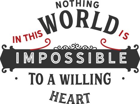Nothing in this world is impossible to a willing heart