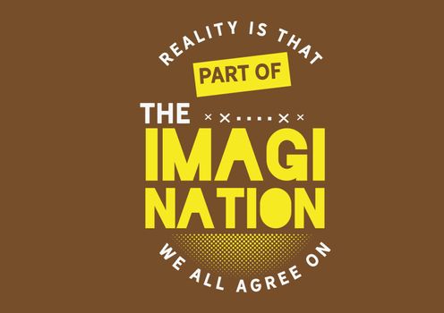 Reality is that part of the imagination we all agree on