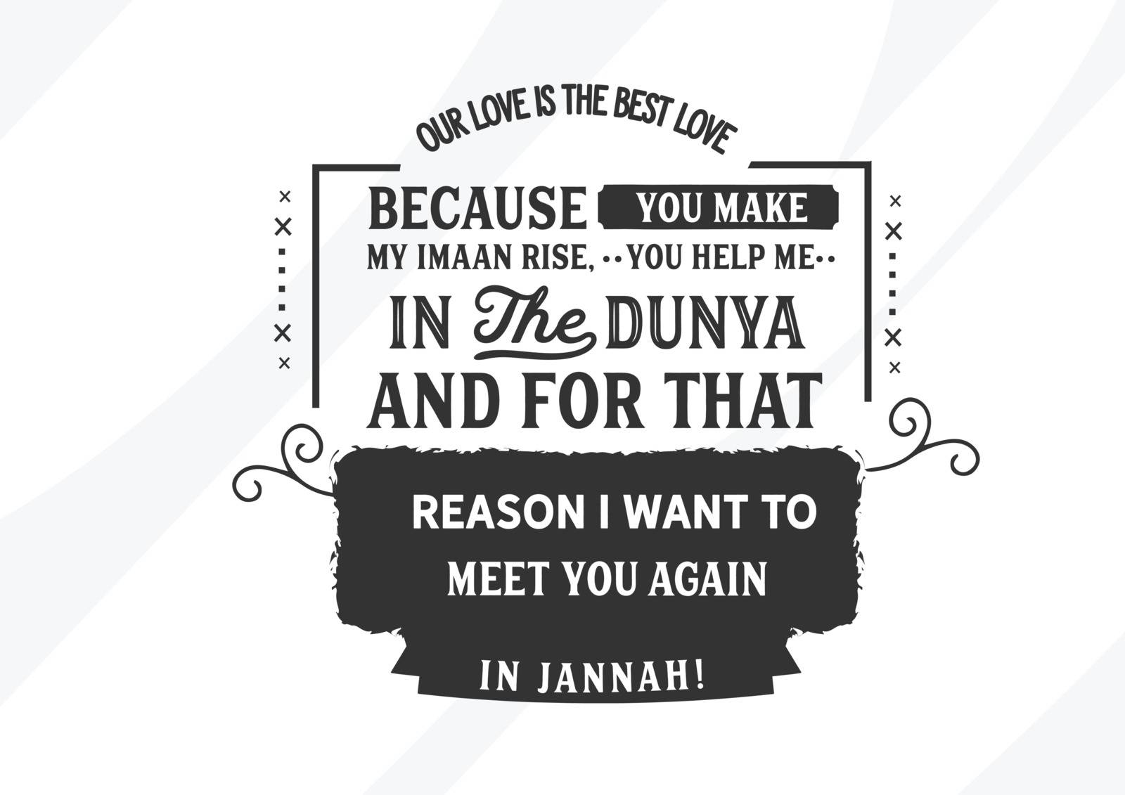 Our love is the best love because you make my imaan rise, you help me in the dunya and for that reason i want to meet you again in Jannah!.