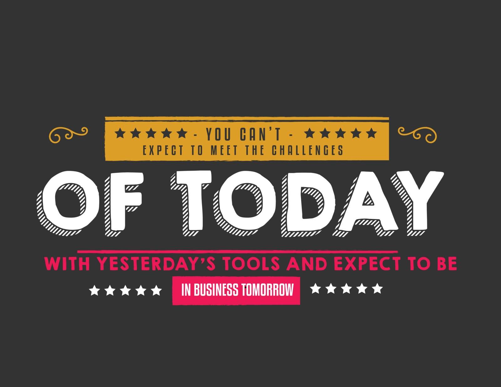 You can't expect to meet the challenges of today with yesterday's tools and expect to be in business tomorrow