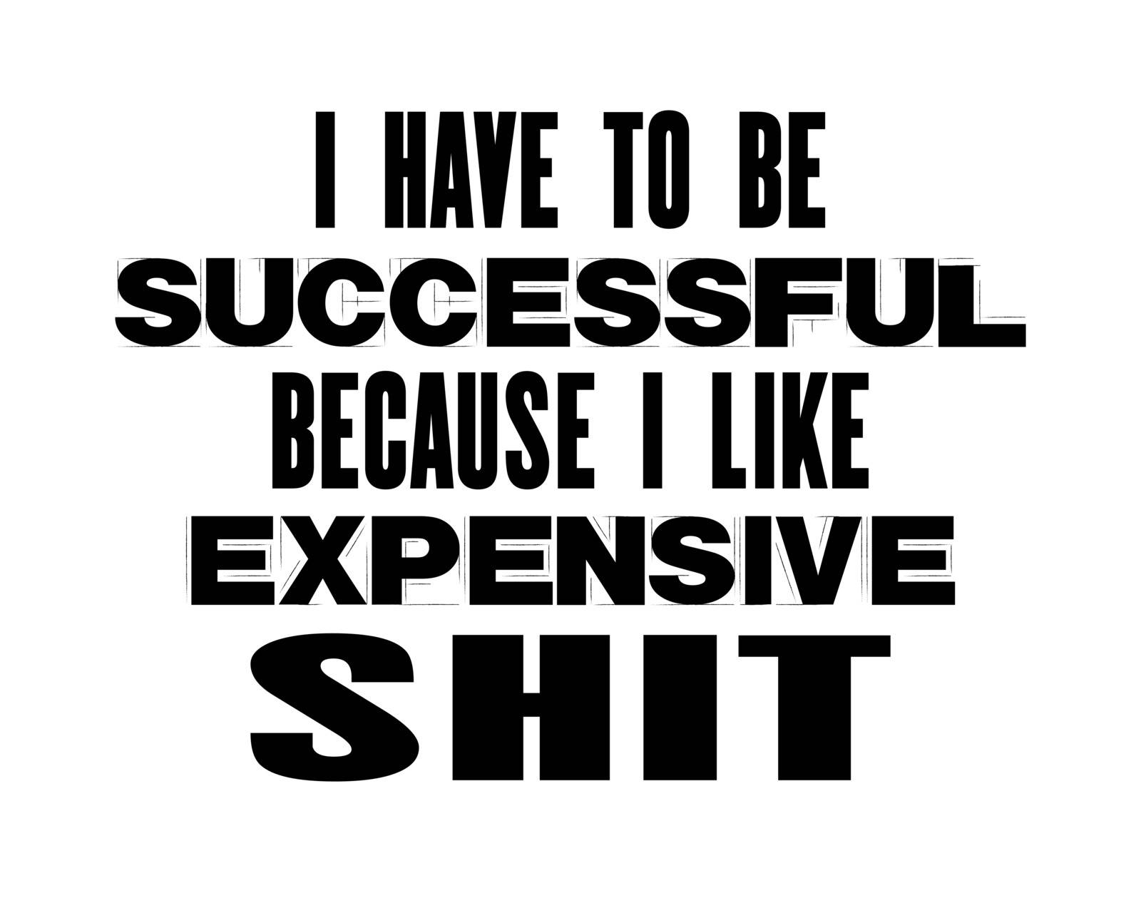 Inspiring motivation quote with text I Have To Be Successful Because I Like Expensive Shit. Vector typography poster by Pashchenko